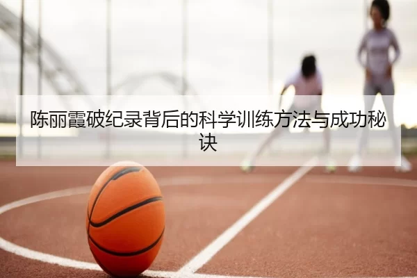 陈丽霞破纪录背后的科学训练方法与成功秘诀