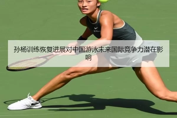孙杨训练恢复进展对中国游泳未来国际竞争力潜在影响